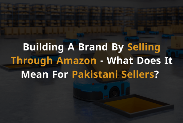 Building A Brand By Selling Through Amazon - What Does It Mean For Pakistani Sellers (1)